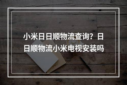 小米日日顺物流查询？日日顺物流小米电视安装吗