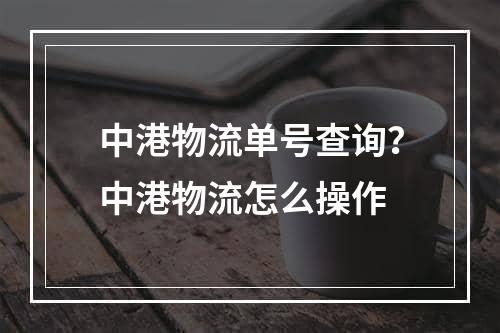 中港物流单号查询？中港物流怎么操作