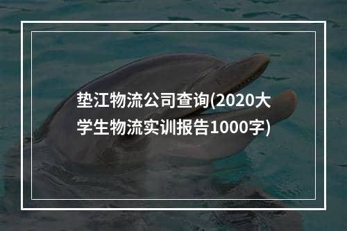 垫江物流公司查询(2020大学生物流实训报告1000字)