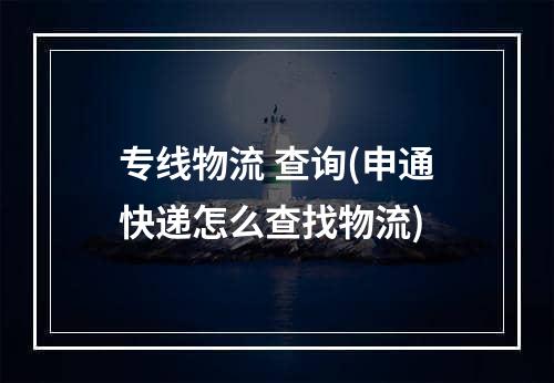 专线物流 查询(申通快递怎么查找物流)