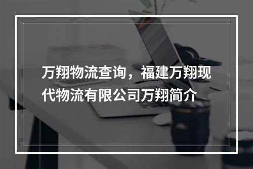 万翔物流查询，福建万翔现代物流有限公司万翔简介