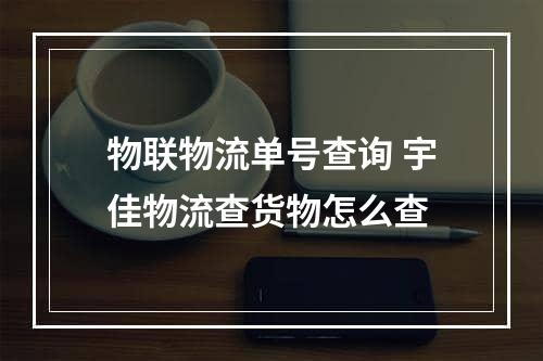 物联物流单号查询 宇佳物流查货物怎么查