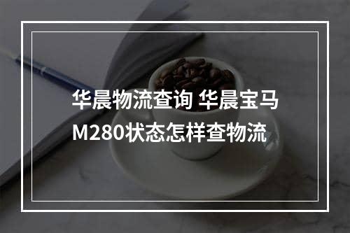 华晨物流查询 华晨宝马M280状态怎样查物流