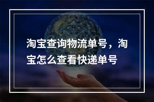 淘宝查询物流单号，淘宝怎么查看快递单号