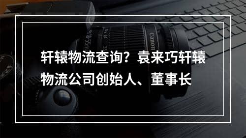 轩辕物流查询？袁来巧轩辕物流公司创始人、董事长