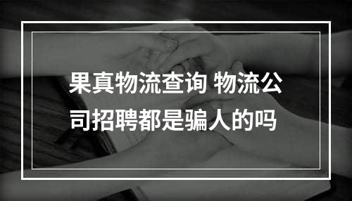 果真物流查询 物流公司招聘都是骗人的吗