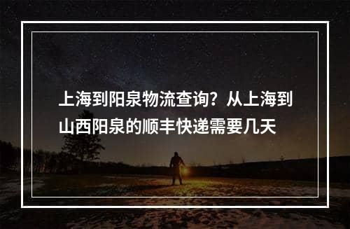 上海到阳泉物流查询？从上海到山西阳泉的顺丰快递需要几天