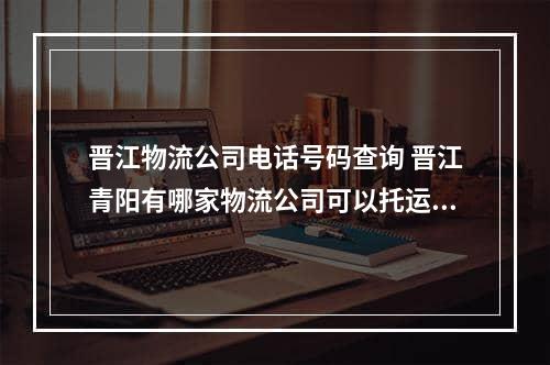 晋江物流公司电话号码查询 晋江青阳有哪家物流公司可以托运货物到河北保定的