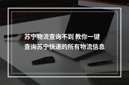 苏宁物流查询不到 教你一键查询苏宁快递的所有物流信息