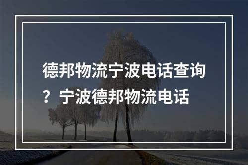 德邦物流宁波电话查询？宁波德邦物流电话