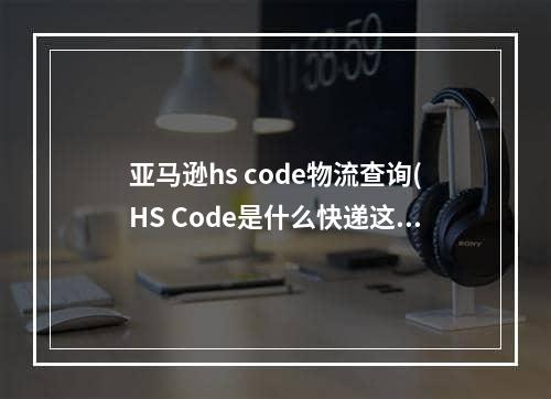 亚马逊hs code物流查询(HS Code是什么快递这亚马逊的单号怎么查)