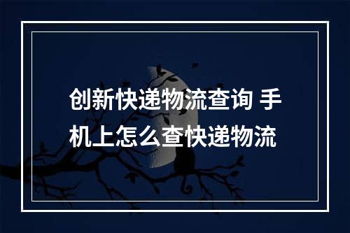 创新快递物流查询 手机上怎么查快递物流