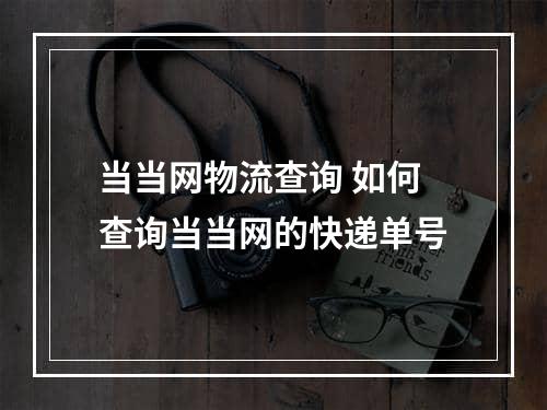 当当网物流查询 如何查询当当网的快递单号