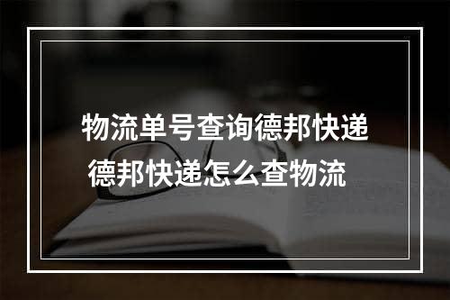 物流单号查询德邦快递 德邦快递怎么查物流