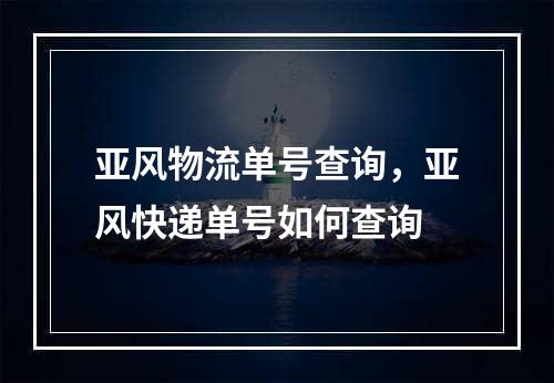 亚风物流单号查询，亚风快递单号如何查询