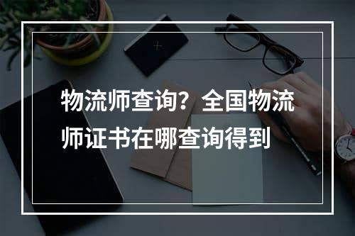 物流师查询？全国物流师证书在哪查询得到