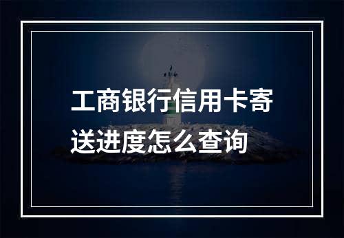 工商银行信用卡寄送进度怎么查询