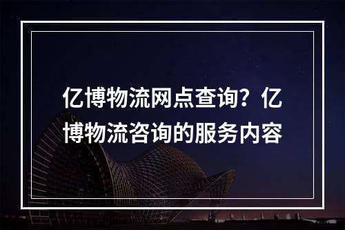 亿博物流网点查询？亿博物流咨询的服务内容