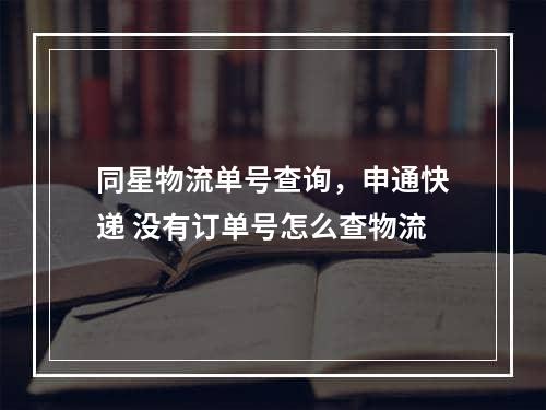 同星物流单号查询，申通快递 没有订单号怎么查物流