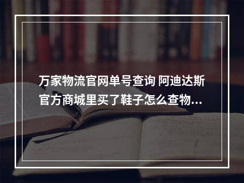 万家物流官网单号查询 阿迪达斯官方商城里买了鞋子怎么查物流