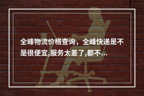 全峰物流价格查询，全峰快递是不是很便宜,服务太差了,都不更新物流信息