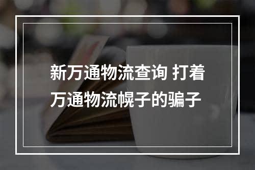 新万通物流查询 打着万通物流幌子的骗子