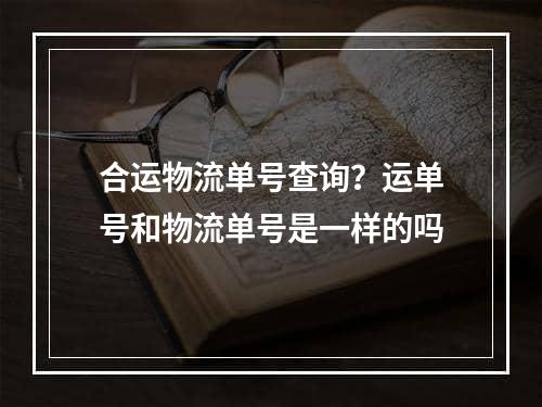 合运物流单号查询？运单号和物流单号是一样的吗