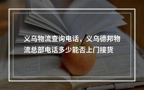 义乌物流查询电话，义乌德邦物流总部电话多少能否上门接货