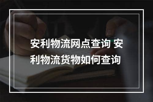 安利物流网点查询 安利物流货物如何查询