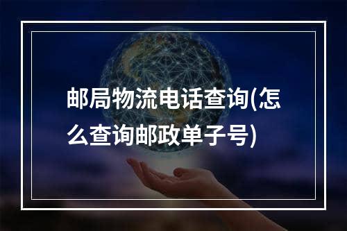 邮局物流电话查询(怎么查询邮政单子号)