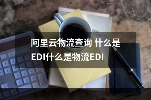 阿里云物流查询 什么是EDI什么是物流EDI