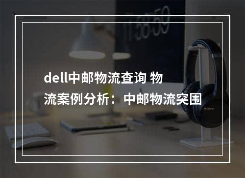 dell中邮物流查询 物流案例分析：中邮物流突围