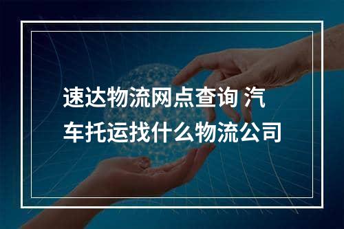 速达物流网点查询 汽车托运找什么物流公司