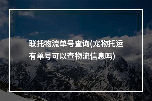 联托物流单号查询(宠物托运有单号可以查物流信息吗)