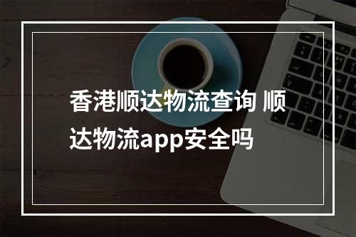 香港顺达物流查询 顺达物流app安全吗