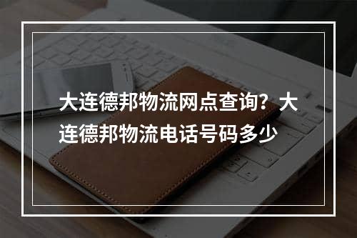 大连德邦物流网点查询？大连德邦物流电话号码多少