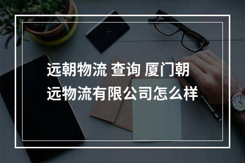 远朝物流 查询 厦门朝远物流有限公司怎么样