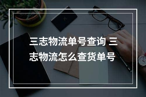 三志物流单号查询 三志物流怎么查货单号