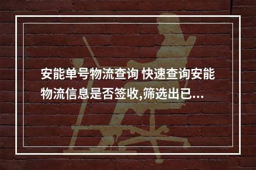 安能单号物流查询 快速查询安能物流信息是否签收,筛选出已签收的单号