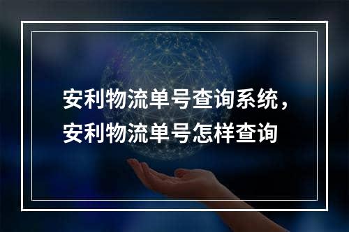 安利物流单号查询系统，安利物流单号怎样查询