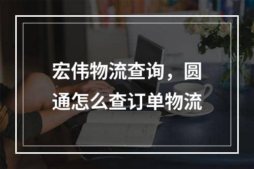 宏伟物流查询，圆通怎么查订单物流