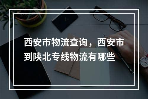 西安市物流查询，西安市到陕北专线物流有哪些