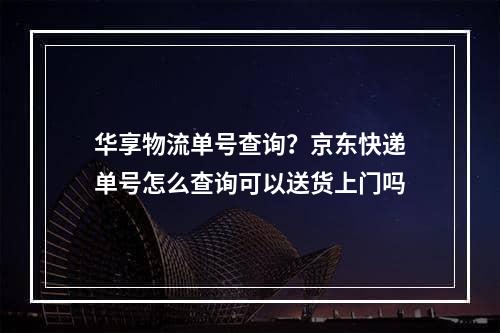 华享物流单号查询？京东快递单号怎么查询可以送货上门吗