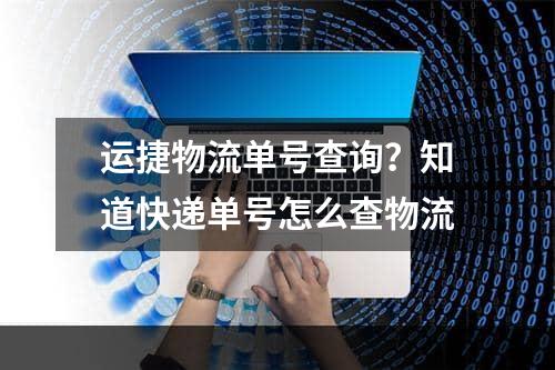 运捷物流单号查询？知道快递单号怎么查物流