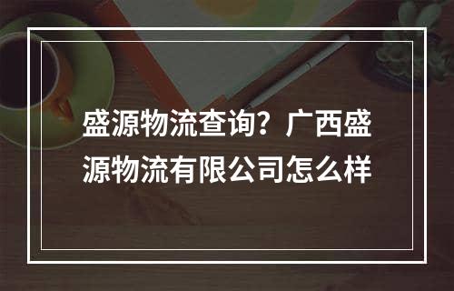 盛源物流查询？广西盛源物流有限公司怎么样