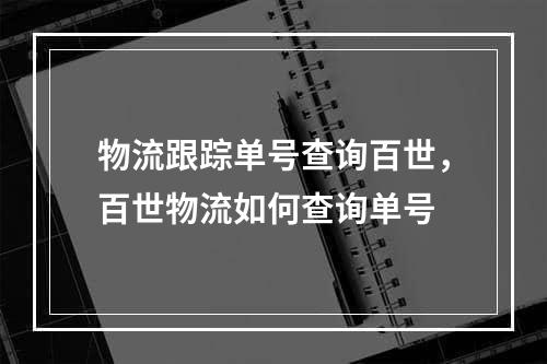 物流跟踪单号查询百世，百世物流如何查询单号