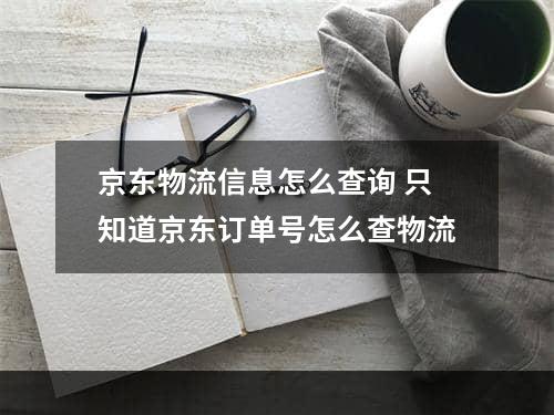 京东物流信息怎么查询 只知道京东订单号怎么查物流