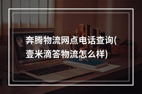 奔腾物流网点电话查询(壹米滴答物流怎么样)