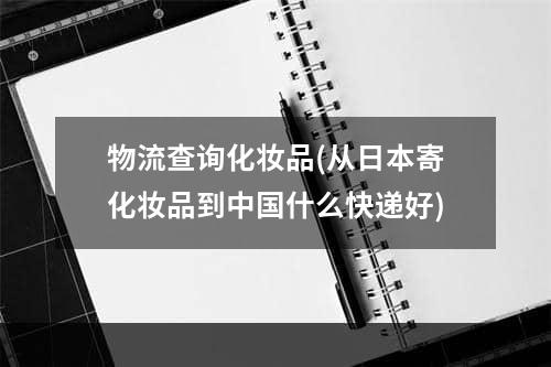 物流查询化妆品(从日本寄化妆品到中国什么快递好)