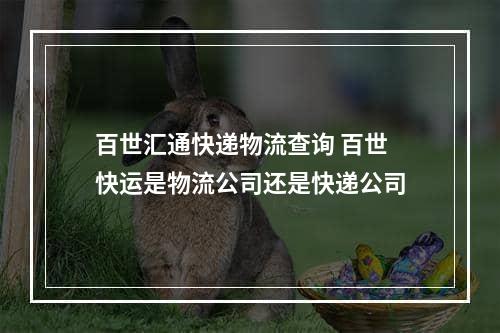 百世汇通快递物流查询 百世快运是物流公司还是快递公司